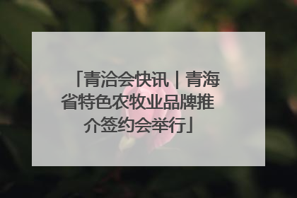 青洽会快讯｜青海省特色农牧业品牌推介签约会举行