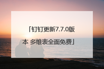 钉钉更新7.7.0版本 多维表全面免费
