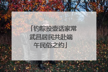 钓粽投壶话家常 武昌居民共赴端午民俗之约