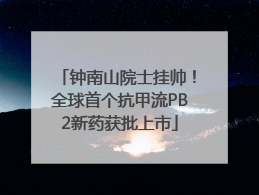 钟南山院士挂帅！全球首个抗甲流PB2新药获批上市
