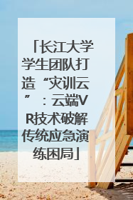 长江大学学生团队打造“灾训云”：云端VR技术破解传统应急演练困局