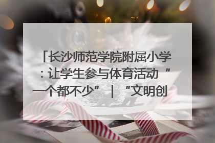 长沙师范学院附属小学：让学生参与体育活动“一个都不少”｜“文明创建耀三湘”专栏