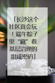 长沙这个社区真会玩！端午粽子里“藏”着基层治理的甜咸密码