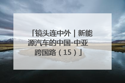 镜头连中外｜新能源汽车的中国-中亚跨国路（15）