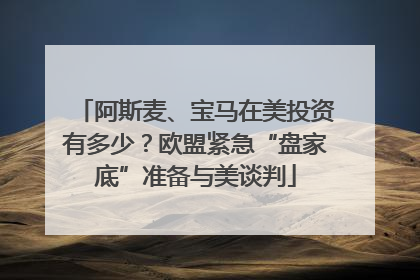 阿斯麦、宝马在美投资有多少？欧盟紧急“盘家底”准备与美谈判