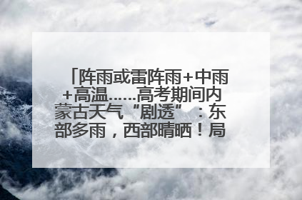 阵雨或雷阵雨+中雨+高温……高考期间内蒙古天气“剧透”：东部多雨，西部晴晒！局地有短时强降水