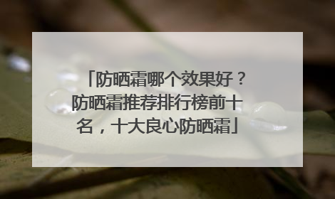 防晒霜哪个效果好？防晒霜推荐排行榜前十名，十大良心防晒霜
