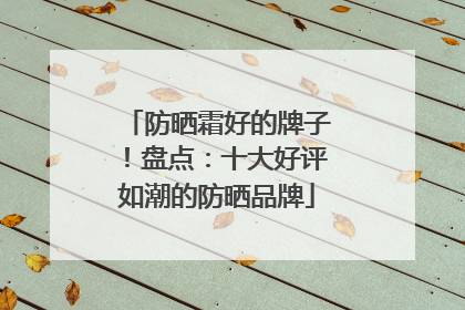 防晒霜好的牌子！盘点：十大好评如潮的防晒品牌
