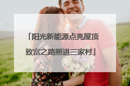 阳光新能源点亮屋顶 致富之路照进三家村