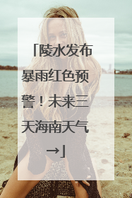 陵水发布暴雨红色预警！未来三天海南天气→
