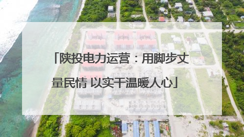 陕投电力运营：用脚步丈量民情 以实干温暖人心