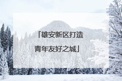 雄安新区打造青年友好之城