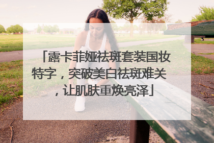 露卡菲娅祛斑套装国妆特字，突破美白祛斑难关，让肌肤重焕亮泽