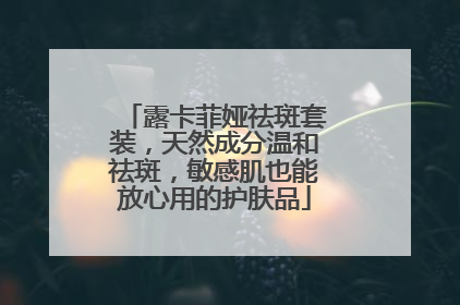 露卡菲娅祛斑套装，天然成分温和祛斑，敏感肌也能放心用的护肤品