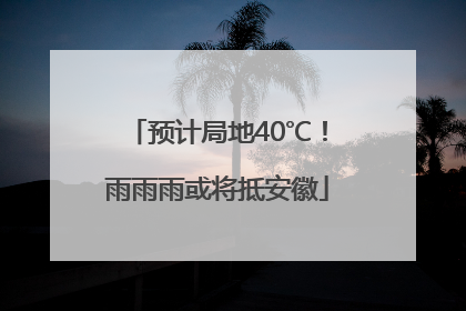 预计局地40℃！雨雨雨或将抵安徽