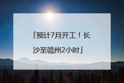 预计7月开工！长沙至赣州2小时