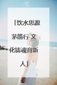 饮水思源茅箭行 文化铸魂育新人