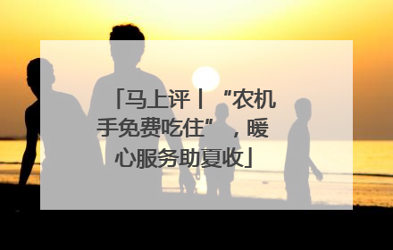 马上评丨“农机手免费吃住”，暖心服务助夏收