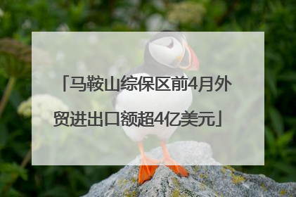 马鞍山综保区前4月外贸进出口额超4亿美元