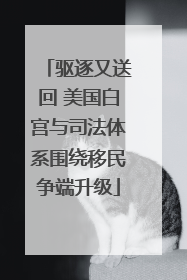 驱逐又送回 美国白宫与司法体系围绕移民争端升级