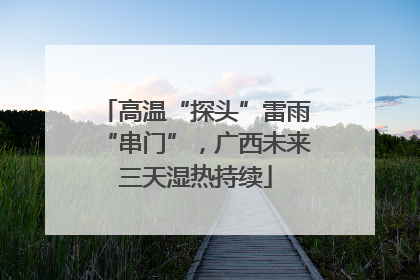 高温“探头”雷雨“串门”，广西未来三天湿热持续