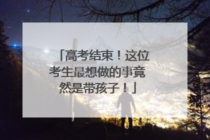 高考结束！这位考生最想做的事竟然是带孩子！