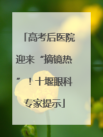 高考后医院迎来“摘镜热”！十堰眼科专家提示