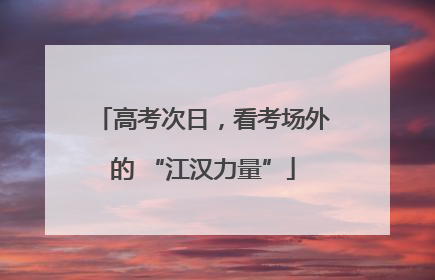 高考次日，看考场外的 “江汉力量”