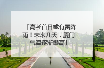 高考首日或有雷阵雨！未来几天，厦门气温逐渐攀高