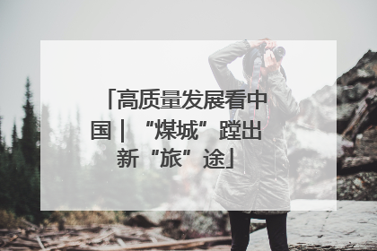 高质量发展看中国｜“煤城”蹚出新“旅”途