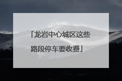 龙岩中心城区这些路段停车要收费