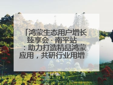 鸿蒙生态用户增长臻享会 · 南平站：助力打造精品鸿蒙应用，共研行业用增解决方案