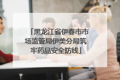 黑龙江省伊春市市场监管局伊美分局筑牢药品安全防线