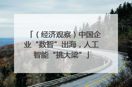 （经济观察）中国企业“数智”出海，人工智能“挑大梁”
