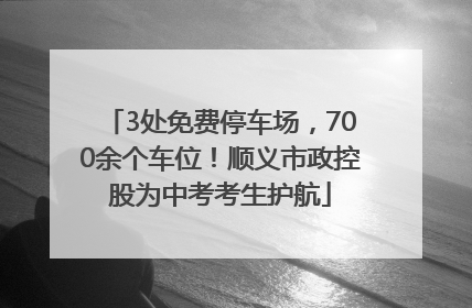 3处免费停车场，700余个车位！顺义市政控股为中考考生护航