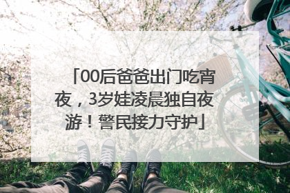 00后爸爸出门吃宵夜，3岁娃凌晨独自夜游！警民接力守护