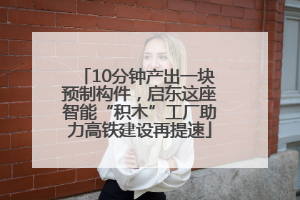 10分钟产出一块预制构件，启东这座智能“积木”工厂助力高铁建设再提速