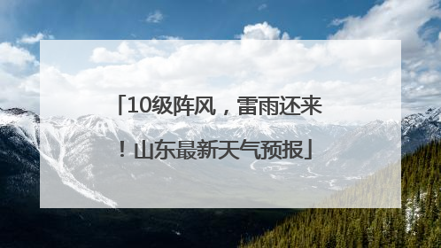10级阵风，雷雨还来！山东最新天气预报