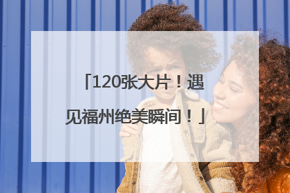 120张大片！遇见福州绝美瞬间！