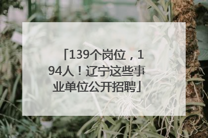 139个岗位，194人！辽宁这些事业单位公开招聘