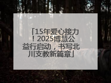 15年爱心接力！2025博慧公益行启动，书写北川支教新篇章