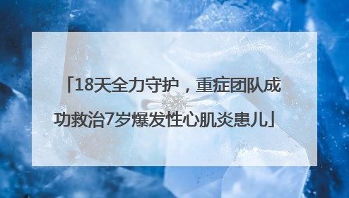 18天全力守护，重症团队成功救治7岁爆发性心肌炎患儿