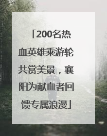 200名热血英雄乘游轮共赏美景，襄阳为献血者回馈专属浪漫