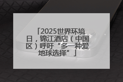 2025世界环境日，锦江酒店（中国区）呼吁“多一种爱地球选择”