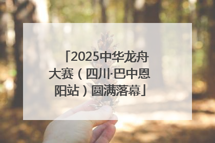 2025中华龙舟大赛（四川·巴中恩阳站）圆满落幕