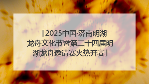 2025中国·济南明湖龙舟文化节暨第二十四届明湖龙舟邀请赛火热开赛