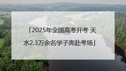 2025年全国高考开考 天水2.3万余名学子奔赴考场