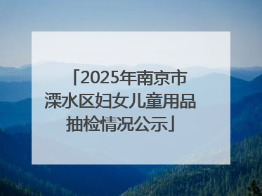 2025年南京市溧水区妇女儿童用品抽检情况公示