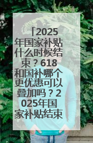2025年国家补贴什么时候结束？618和国补哪个更优惠可以叠加吗？2025年国家补贴结束时间统一为12月31日