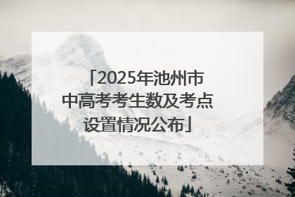 2025年池州市中高考考生数及考点设置情况公布